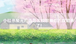小红书聚光广告怎么投放推广？攻略来了！