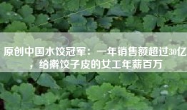 原创中国水饺冠军：一年销售额超过30亿，给擀饺子皮的女工年薪百万