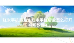 红米手机后盖（红米手机后盖怎么打开视频教程）