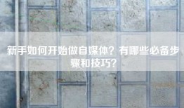 新手如何开始做自媒体？有哪些必备步骤和技巧？
