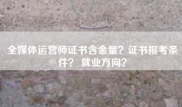 全媒体运营师证书含金量？证书报考条件？ 就业方向？