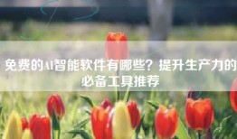 免费的AI智能软件有哪些？提升生产力的必备工具推荐