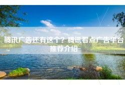 腾讯广告还有这个？腾讯看点广告平台推荐介绍