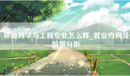 环境科学与工程专业怎么样_就业方向及前景分析