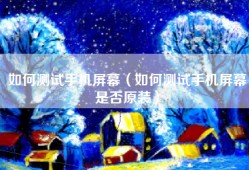如何测试手机屏幕（如何测试手机屏幕是否原装）