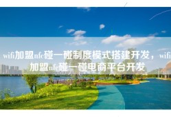 wifi加盟nfc碰一碰制度模式搭建开发，wifi加盟nfc碰一碰电商平台开发