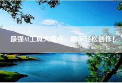 最强AI工具大盘点，助你轻松创作！