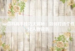 360百科高手技巧大揭秘：如何打造个性化人物词条