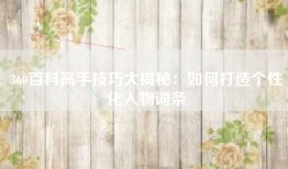 360百科高手技巧大揭秘：如何打造个性化人物词条