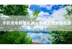 手机充电屏幕乱跳（手机充电屏幕乱跳解决办法）