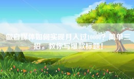 做自媒体如何实现月入过10000？简单三招，教你写爆款标题！