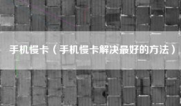 手机慢卡（手机慢卡解决最好的方法）