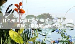 什么是朋友圈广告？微信朋友圈广告新流程，7年投放运营经验