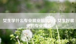 女生学什么专业就业前景好？女生好就业的专业排名