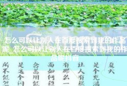怎么可以让别人在百度搜索到我的作品呢_怎么可以让别人在百度搜索到我的作品呢抖音