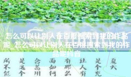 怎么可以让别人在百度搜索到我的作品呢_怎么可以让别人在百度搜索到我的作品呢抖音