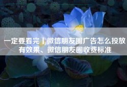 一定要看完丨微信朋友圈广告怎么投放有效果、微信朋友圈收费标准