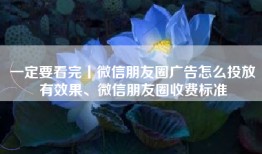 一定要看完丨微信朋友圈广告怎么投放有效果、微信朋友圈收费标准