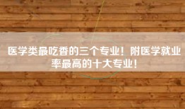 医学类最吃香的三个专业！附医学就业率最高的十大专业！
