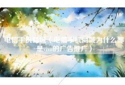 电信手机商城（电信手机商城为什么都是vivo的广告推广）