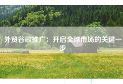 外贸谷歌推广：开启全球市场的关键一步
