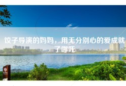 饺子导演的妈妈，用无分别心的爱成就了哪吒