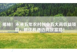 揭秘！未来五年农村创业五大高收益项目，抓住机遇迈向致富路！