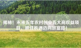 揭秘！未来五年农村创业五大高收益项目，抓住机遇迈向致富路！
