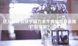 这儿对你说快手磁力金牛视频信息流推广如何做？