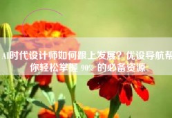 AI时代设计师如何跟上发展？优设导航帮你轻松掌握 90% 的必备资源