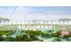 华为手机客服电话24小时（华为手机客服电话24小时售后电话）