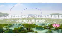 华为手机客服电话24小时(华为手机客服电话24小时售后电话)