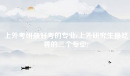 上外考研最好考的专业(上外研究生最吃香的三个专业)