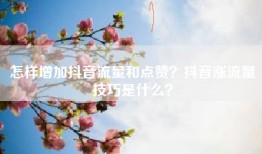 怎样增加抖音流量和点赞？抖音涨流量技巧是什么？