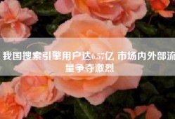 我国搜索引擎用户达6.57亿 市场内外部流量争夺激烈