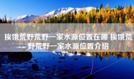 挨饿荒野荒野一家水源位置在哪 挨饿荒野荒野一家水源位置介绍
