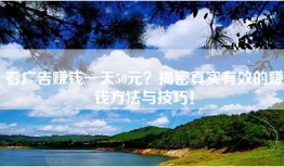 看广告赚钱一天50元？揭密真实有效的赚钱方法与技巧！