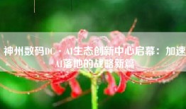 神州数码DC·AI生态创新中心启幕：加速AI落地的战略新篇