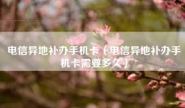 电信异地补办手机卡（电信异地补办手机卡需要多久）