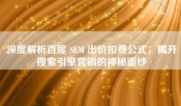 深度解析百度 SEM 出价扣费公式，揭开搜索引擎营销的神秘面纱