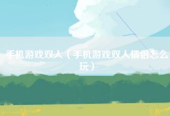 手机游戏双人（手机游戏双人情侣怎么玩）