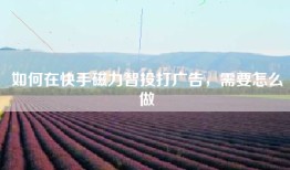 如何在快手磁力智投打广告，需要怎么做
