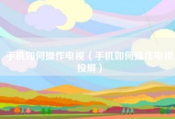 手机如何操作电视（手机如何操作电视投屏）