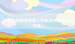 手机如何操作电视（手机如何操作电视投屏）