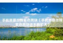 手机屏幕出现紫色斑块（手机屏幕出现紫色斑块还不断扩大）