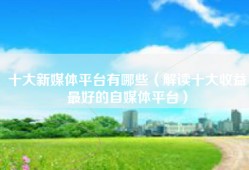 十大新媒体平台有哪些（解读十大收益最好的自媒体平台）