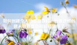 如何创建个人的百度百科，知道这些创建人物百度百科技巧就够了