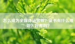 怎么成为全媒体运营师？证书有什么用处？好考吗？