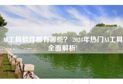 AI工具软件都有哪些？ 2024年热门AI工具全面解析!