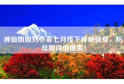 神仙姐姐刘亦菲七月线下神秘现身，粉丝期待值爆表！